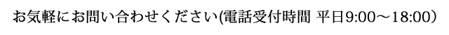 お気軽にお問い合わせください(電話受付時間 平日9:00〜18:00)